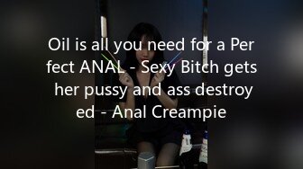 Oil is all you need for a Perfect ANAL - Sexy Bitch gets her pussy and ass destroyed - Anal Creampie