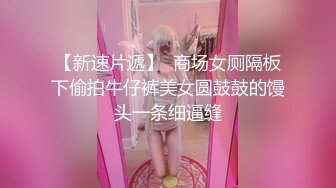 【新速片遞】  商场女厕隔板下偷拍牛仔裤美女圆鼓鼓的馒头一条细逼缝