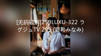 [无码破解]259LUXU-322 ラグジュTV 299 (夏希みなみ)