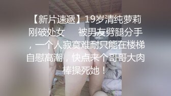 【新片速遞】19岁清纯萝莉刚破处女❤️被男友劈腿分手，一个人寂寞难耐只能在楼梯自慰高潮，快点来个哥哥大肉棒操死她！