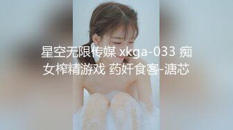 星空无限传媒 xkga-033 痴女榨精游戏 药奸食客-溏芯