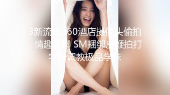 3新流出360酒店摄像头偷拍♥情趣舔脚 SM捆绑皮鞭拍打字母调教极品学妹