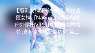 【爆乳女神重磅核弹】高铁紫薇女神『Naomii』性爱内射户外露出VIP订阅 林间小屋啪啪 地下停车场黑丝内射 第二季