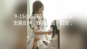 9-15小东探花 约啪黄头发学生装女神，穿黑丝跪下口交，后入猛操