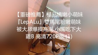 【重磅推薦】極品嬌嫩小萌妹『LepALu』雙馬尾粉嫩萌妹 被大J8爆操高潮 小嘴吃下大雞B 高清720P版 (1)