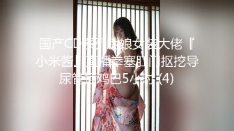 国产CD系列伪娘女装大佬『小米酱』直播拳塞肛门抠挖导尿管插鸡巴5小时 (4)