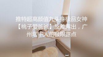 推特超高颜值九头身极品女神【桃子爱爸爸】反差露出，广州塔下人前极限露点