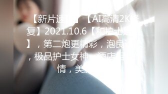 【新片速遞】【AI高清2K修复】2021.10.6【和护士姐姐】，第二炮更精彩，泡良达人，极品护士女神，酒店相会偷情，美胸翘臀