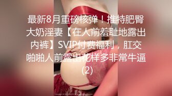 最新8月重磅核弹！推特肥臀大奶淫妻【在人前羞耻地露出内裤】SVIP付费福利，肛交啪啪人前露出花样多非常牛逼 (2)