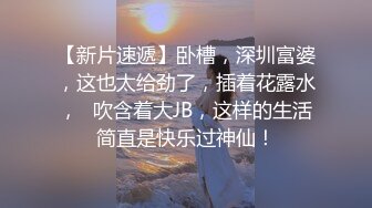 【新片速遞】卧槽，深圳富婆，这也太给劲了，插着花露水，❤吹含着大JB，这样的生活简直是快乐过神仙！