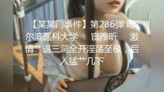 【某某门事件】第286弹 哈尔滨医科大学❤️宦雅昕❤️激情艹逼三洞全开淫荡至极，后入猛艹几下