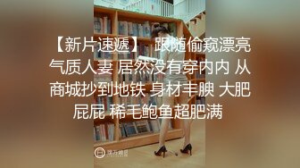 【新片速遞】  跟随偷窥漂亮气质人妻 居然没有穿内内 从商城抄到地铁 身材丰腴 大肥屁屁 稀毛鲍鱼超肥满 