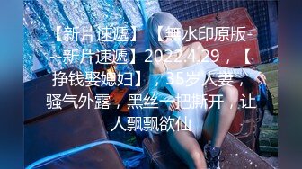 【新片速遞】 【無水印原版---新片速遞】2022.4.29，【挣钱娶媳妇】，35岁人妻，骚气外露，黑丝一把撕开，让人飘飘欲仙