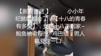 【新片速遞 】 ♈ ♈ ♈小小年纪就啥都会了，【十八的青春有多美】，女初十八不回家~鲍鱼给老哥挖~鸡巴插，男人都爱这一口♈ 