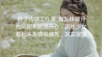  胖子传媒工作室_黄发妹很开放玩起来就很开心，黑丝少女看起来表情很痛苦，其实很爽