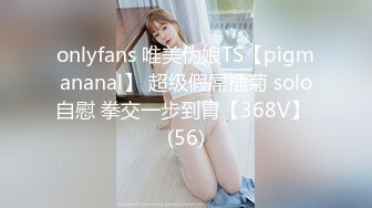 onlyfans 唯美伪娘TS【pigmananal】 超级假屌插菊 solo自慰 拳交一步到胃【368V】 (56)