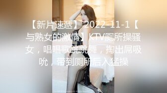 【新片速遞】 2022-11-1【与熟女的激情】KTV厕所操骚女，唱唱歌跳跳舞，掏出屌吸吮，带到厕所后入猛操