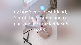 my boyfriends best friend, forgot the condom and cum inside me (ph5fad9c8d5b868)