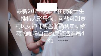 最新2024核弹！在读硕士生，推特人形母狗，可盐可甜萝莉风女神【鹤酱】福利二，紫薇啪啪喝自己的尿骚话连篇4K1