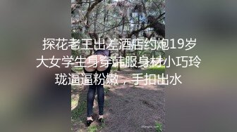  探花老王出差酒店约炮19岁大女学生身穿韩服身材小巧玲珑逼逼粉嫩，手扣出水