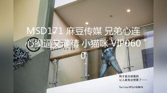 MSD171 麻豆传媒 兄弟心连心操逼又灌精 小猫咪 VIP0600