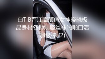 白T B晋江高颜值女神晓晓极品身材各种制服丝袜啪啪口活超级棒 (2)