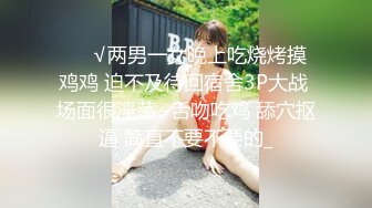 ❤️√两男一女晚上吃烧烤摸鸡鸡 迫不及待回宿舍3P大战 场面很淫荡~舌吻吃鸡 舔穴抠逼 简直不要不要的_