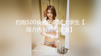 约炮500块钱的同城大学生【简介内有约炮渠道】