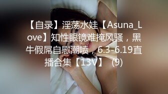 【自录】淫荡水娃【Asuna_Love】知性眼镜难掩风骚，黑牛假屌自慰潮喷，6.3-6.19直播合集【13V】  (9)