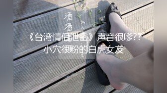 《台湾情侣泄密》声音很嗲??小穴很粉的白虎女友