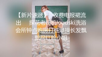 【新片速遞】   收费电报裙流出❤️探花老司机loudski洗浴会所钟点炮房打桩爆操长发飘飘网红脸小姐