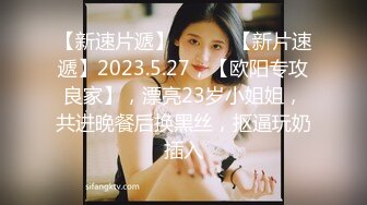 【新速片遞】 ♈ ♈ ♈【新片速遞】2023.5.27，【欧阳专攻良家】，漂亮23岁小姐姐，共进晚餐后换黑丝，抠逼玩奶插入