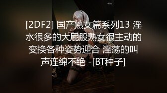 [2DF2] 国产熟女篇系列13 淫水很多的大屁股熟女很主动的变换各种姿势迎合 淫荡的叫声连绵不绝 -[BT种子]