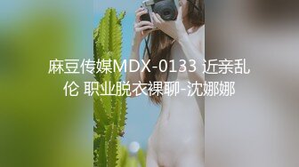 麻豆传媒MDX-0133 近亲乱伦 职业脱衣裸聊-沈娜娜