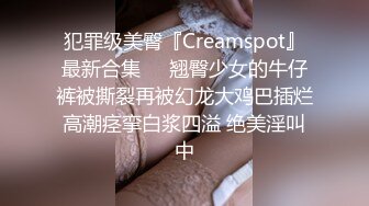 犯罪级美臀『Creamspot』最新合集❤️翘臀少女的牛仔裤被撕裂再被幻龙大鸡巴插烂 高潮痉挛白浆四溢 绝美淫叫 中