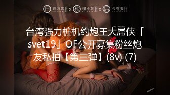 台湾强力桩机约炮王大屌侠「svet19」OF公开募集粉丝炮友私拍【第三弹】(8v) (7)