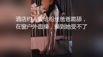 酒店约人妻给粉丝爸爸跪舔，在窗户外面操，操到她受不了！