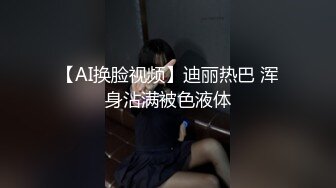 【AI换脸视频】迪丽热巴 浑身沾满被色液体