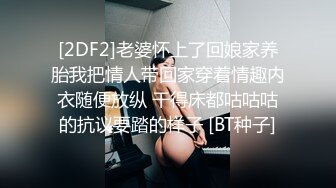 [2DF2]老婆怀上了回娘家养胎我把情人带回家穿着情趣内衣随便放纵 干得床都咕咕咕的抗议要踏的样子 [BT种子]