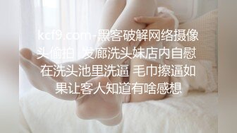 kcf9.com-黑客破解网络摄像头偷拍  发廊洗头妹店内自慰 在洗头池里洗逼 毛巾擦逼如果让客人知道有啥感想