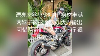 漂亮肉丝小少妇4P 身材丰满 两妹子被抠逼吃奶 大力输出 可惜两哥们持久力都不行 很快就缴械了