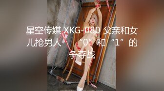 星空传媒 XKG-080 父亲和女儿抢男人❤️“0”和“1”的争夺战