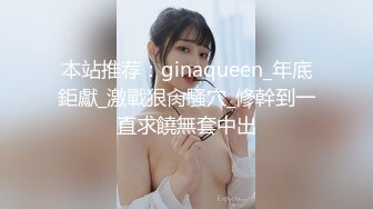 本站推荐：ginaqueen_年底鉅獻_激戰狠肏騷穴_修幹到一直求饒無套中出