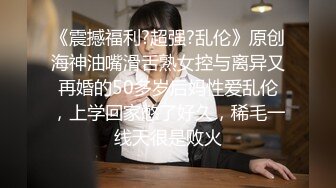 《震撼福利?超强?乱伦》原创海神油嘴滑舌熟女控与离异又再婚的50多岁后妈性爱乱伦，上学回家憋了好久，稀毛一线天很是败火