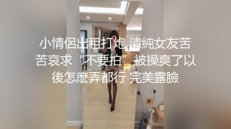 小情侶出租打炮 清純女友苦苦哀求“不要拍”被操爽了以後怎麽弄都行 完美露臉