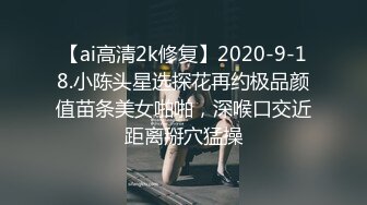 【ai高清2k修复】2020-9-18.小陈头星选探花再约极品颜值苗条美女啪啪，深喉口交近距离掰穴猛操