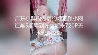 广东小鲜肉微信约炮童颜小网红第5期屌到死去活来720P无水印完整版