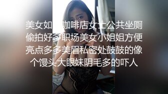 美女如云咖啡店女士公共坐厕偸拍好多职场美女小姐姐方便亮点多多美眉私密处鼓鼓的像个馒头大眼妹阴毛多的吓人