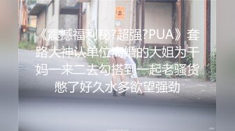 《震撼福利秘?超强?PUA》套路大神认单位离婚的大姐为干妈一来二去勾搭到一起老骚货憋了好久水多欲望强劲