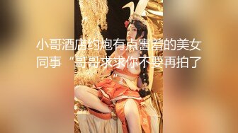 小哥酒店约炮有点害羞的美女同事“哥哥求求你不要再拍了”